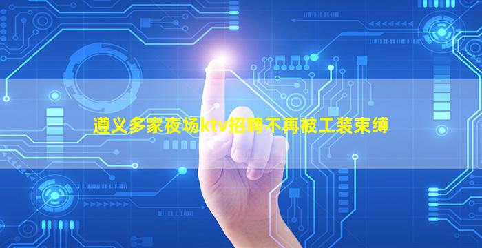 遵义多家夜场ktv招聘不再被工装束缚